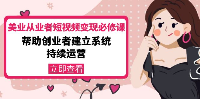 美业从业者短视频变现必修课：帮助创业者建立系统持续运营-价值3990元-资源云