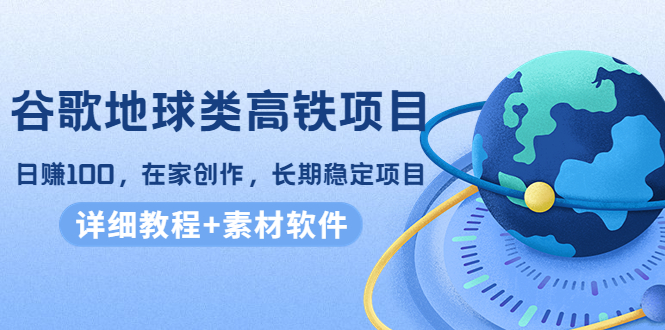 谷歌地球类高铁项目，日赚100，在家创作，长期稳定项目（教程+素材软件）-资源云