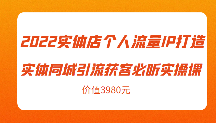 2022实体店个人流量IP打造实体同城引流获客必听实操课，61节完整版（价值3980元）-资源云