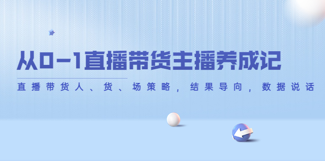 从0-1直播带货主播养成记，直播带货人、货、场策略，结果导向，数据说话-资源云