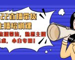 2022直播带货-主播培训课：入局直播带货，熟悉主播话术，小白专用-资源云