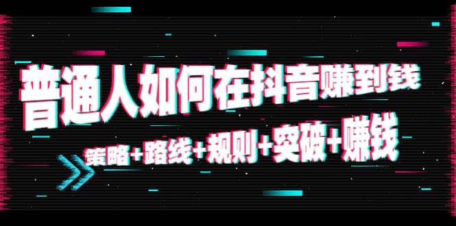 普通人如何在抖音赚到钱：策略 路线 规则 突破 赚钱（10节课）-资源云