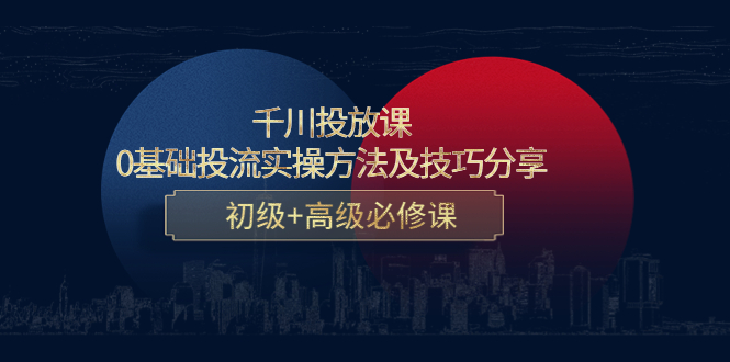 千川投放课：0基础投流实操方法及技巧分享，初级+高级必修课-资源云