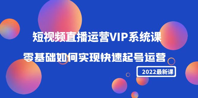 2022短视频直播运营VIP系统课：零基础如何实现快速起号运营（价值2999元）-资源云