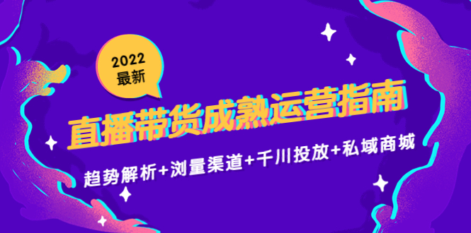 2022最新直播带货成熟运营指南3.0：趋势解析+浏量渠道+千川投放+私域商城-资源云