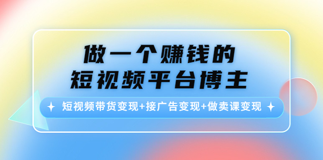 做一个赚钱的短视频平台博主：短视频带货变现+接广告变现+做卖课变现-资源云