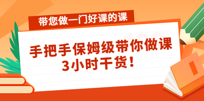 带您做一门好课的课：手把手保姆级带你做课，3小时干货-资源云