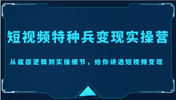 短视频特种兵变现实操营，从底层逻辑到实操细节，给你讲透短视频变现（价值2499元）-资源云