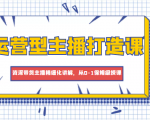 运营型主播打造课,资深带货主播精细化讲解,从0-1保姆级授课-资源云