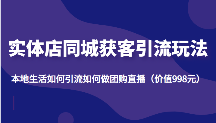 实体店同城获客引流玩法，本地生活如何引流如何做团购直播（价值998元）-资源云