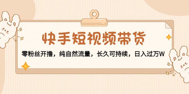 快手短视频带货：零粉丝开撸，纯自然流量，长久可持续，日入过万W-资源云