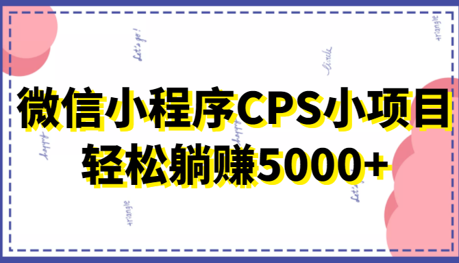 微信小程序CPS小项目，有微信就能做，轻松上手躺赚5000+-资源云