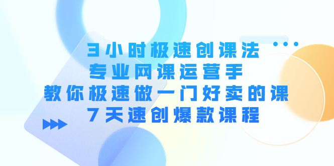 3小时极速创课法，专业网课运营手 教你极速做一门好卖的课 7天速创爆款课程-资源云