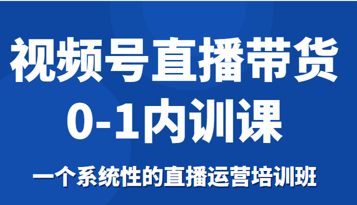 视频号直播带货0-1内训课，一个系统性的直播运营培训班-资源云