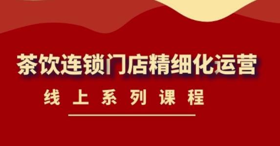 《茶饮连锁门店精细化运营》线上系列课程，茶饮门店经营必备课程（价值458元）-资源云