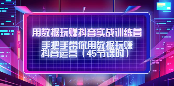 用数据玩赚抖音实战训练营：手把手带你用数据玩赚抖音运营-资源云