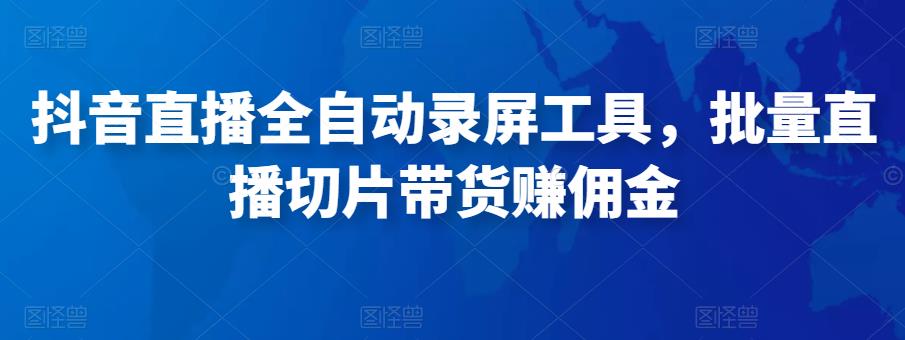 抖音直播全自动录屏工具，批量实时录制直播视频，可带货赚佣金（软件+使用教程）-资源云