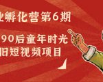 副业孵化营第6期：80/90后童年时光怀旧短视频项目-资源云