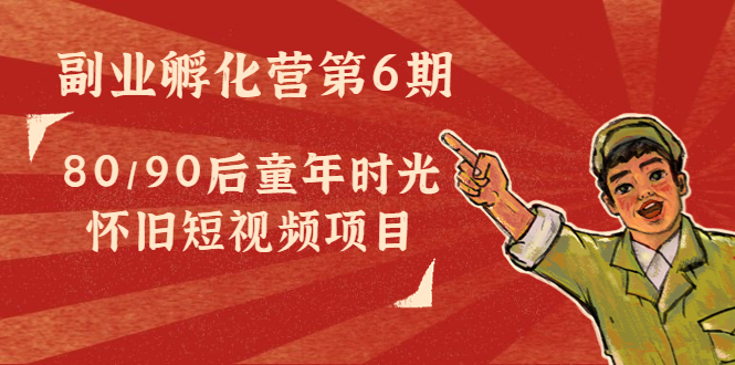 副业孵化营第6期：80/90后童年时光怀旧短视频项目-资源云