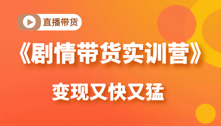 《剧情带货实训营》目前最好的直播带货方式，变起现来是又快又猛（价值980元）-资源云