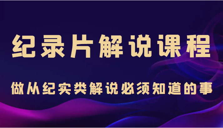 纪录片解说课程，做从纪实类解说必须知道的事（价值499元）-资源云