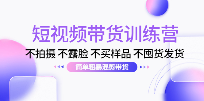 短视频带货训练营：不拍摄 不露脸 不买样品 不囤货发货 简单粗暴混剪带货（第三期）-资源云