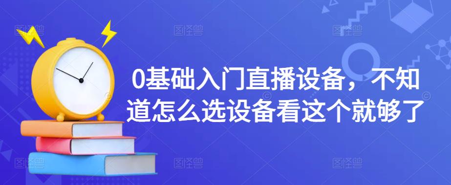 0基础入门直播设备，不知道怎么选设备看这个就够了-资源云