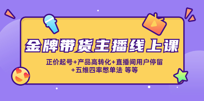 金牌带货主播线上课：正价起号+产品高转化+直播间用户停留+五维四率憋单法-资源云
