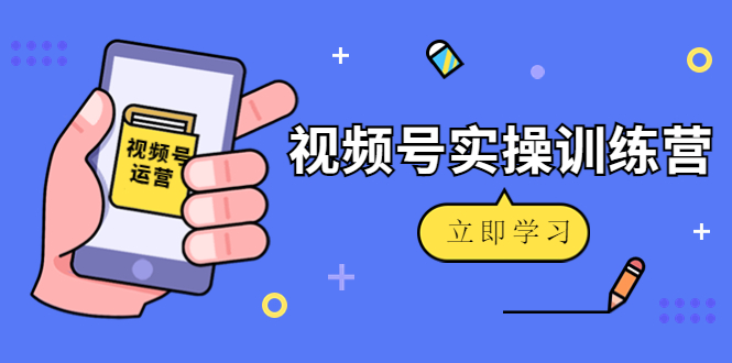 微信视频号实操训练营：视频号起号运营纯干货玩法！-资源云