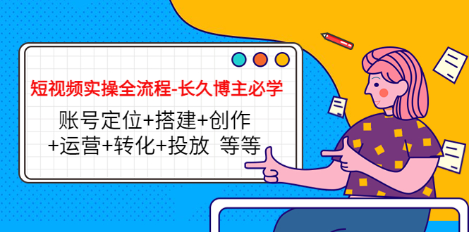 短视频实操全流程-长久博主必学：账号定位+搭建+创作+运营+转化+投放 等等-资源云