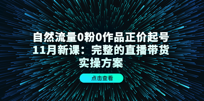 自然流量0粉0作品正价起号11月新课：完整的直播带货实操方案-资源云