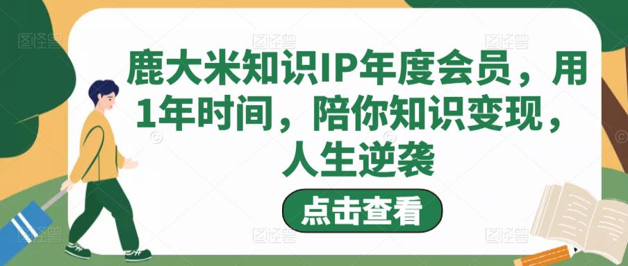 鹿大米知识IP年度会员，用1年时间，陪你知识变现，人生逆袭-资源云
