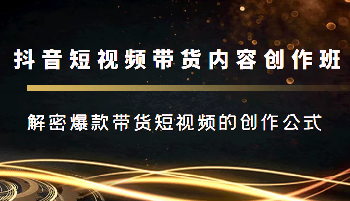 抖音短视频带货内容创作班，解密爆款带货短视频的创作公式-资源云