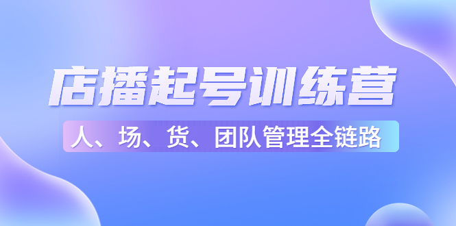 店播起号训练营：帮助更多直播新人快速开启和度过起号阶段（16节）-资源云