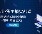 2022带货主播实战课：起号话术+高转化塑造+憋单 停留 互动 全面讲解-资源云
