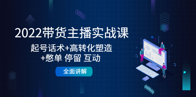 2022带货主播实战课：起号话术+高转化塑造+憋单 停留 互动 全面讲解-资源云