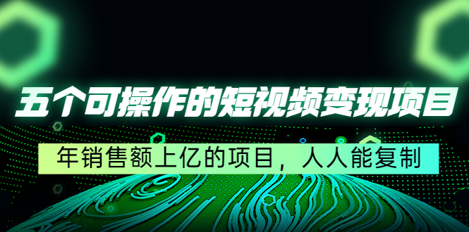 五个可操作的短视频变现项目：年销售额上亿的项目，人人能复制-资源云
