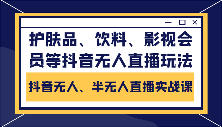 抖音无人、半无人直播实战课，护肤品、饮料、影视会员等抖音无人直播玩法-资源云