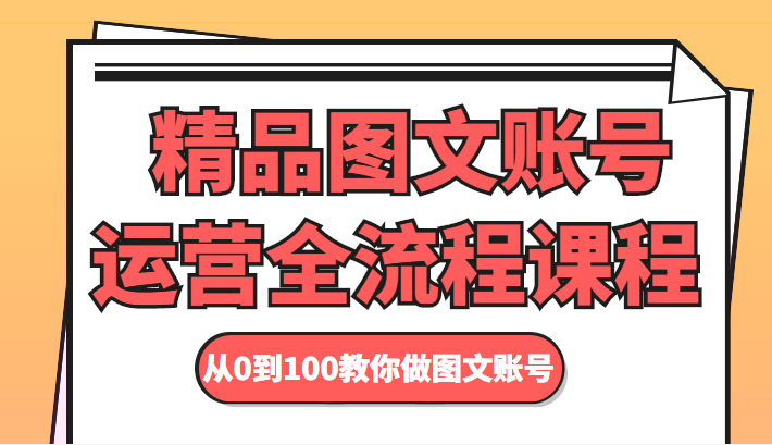 精品图文账号运营全流程课程 从0到100教你做图文账号-资源云