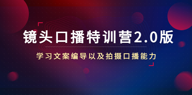 镜头口播特训营2.0版，学习文案编导以及拍摄口播能力（50节课时）-资源云