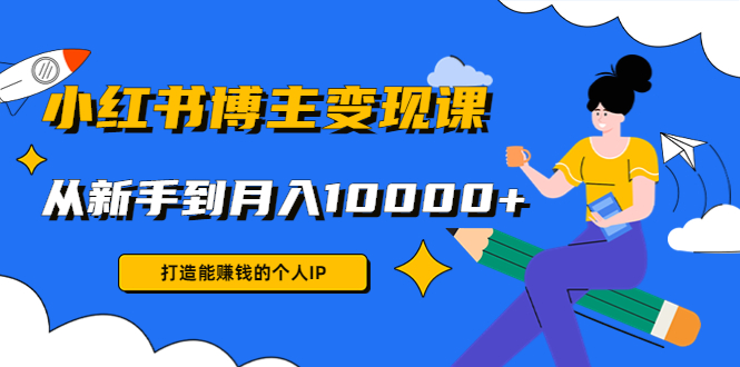 小红书博主变现课：打造能赚钱的个人IP，从新手到月入10000+(9节课)-资源云