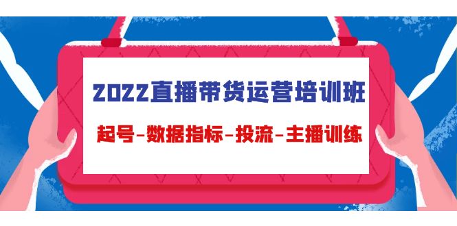 2022直播带货运营培训班：起号-数据指标-投流-主播训练-资源云