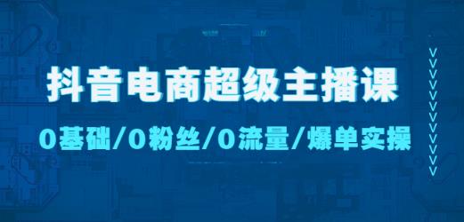 抖音电商超级主播课：0基础、0粉丝、0流量、爆单实操！-资源云