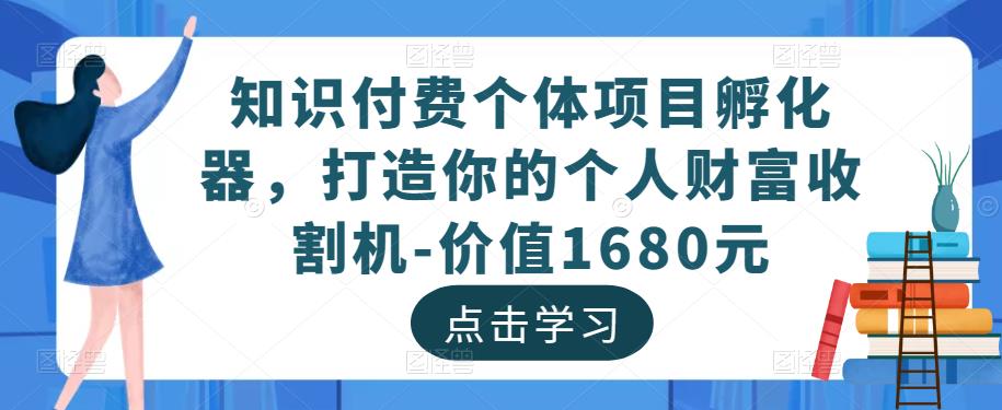 知识付费个体项目孵化器，打造你的个人财富收割机-价值1680元-资源云