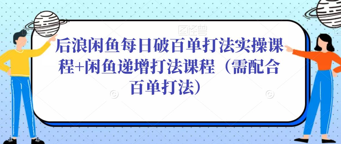 后浪闲鱼每日破百单打法实操课程+闲鱼递增打法课程（需配合百单打法）-资源云