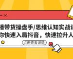 直播带货操盘手/思维认知实战课:带你快速入局抖音,快速拉升人气!-资源云