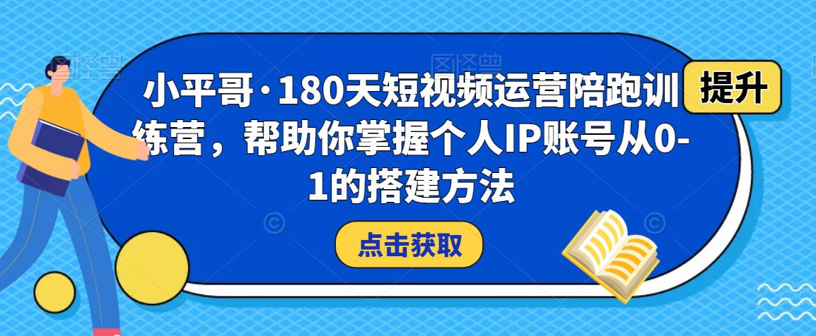 小平哥·180天短视频运营陪跑训练营，帮助你掌握个人IP账号从0-1的搭建方法-资源云