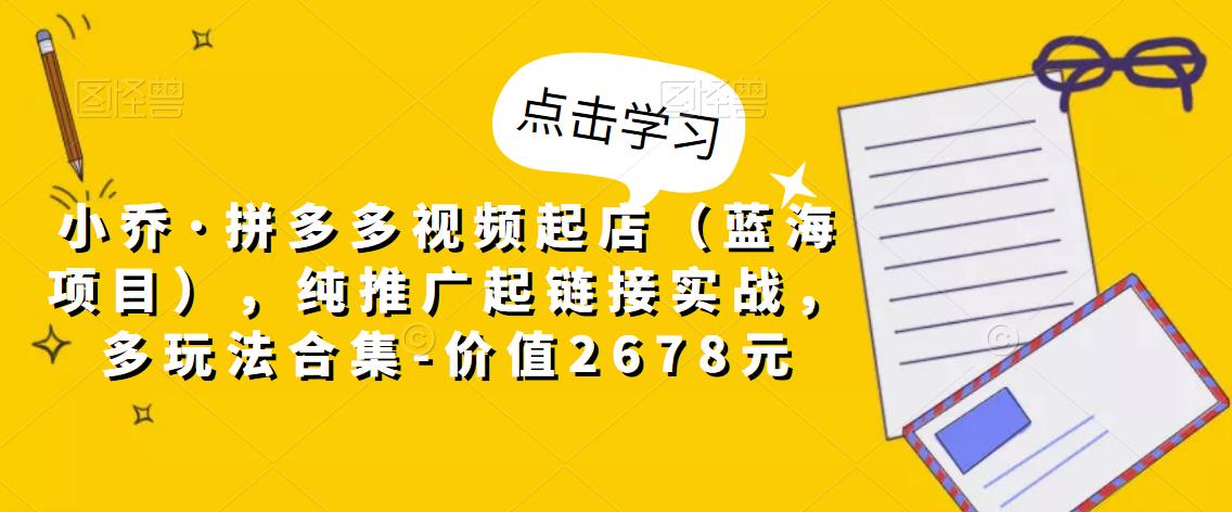 小乔·拼多多视频起店（蓝海项目），纯推广起链接实战，多玩法合集-价值2678元-资源云