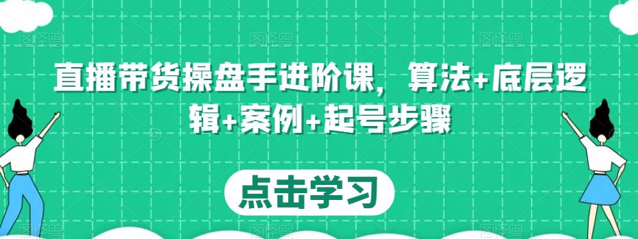 直播带货操盘手进阶课，算法+底层逻辑+案例+起号步骤-资源云