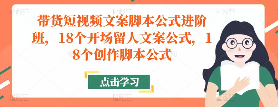 带货短视频文案脚本公式进阶班，18个开场留人文案公式，18个创作脚本公式-资源云